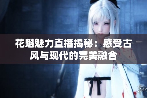 花魁魅力直播揭秘：感受古风与现代的完美融合