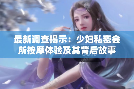 最新调查揭示：少妇私密会所按摩体验及其背后故事