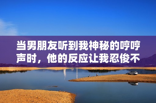 当男朋友听到我神秘的哼哼声时，他的反应让我忍俊不禁