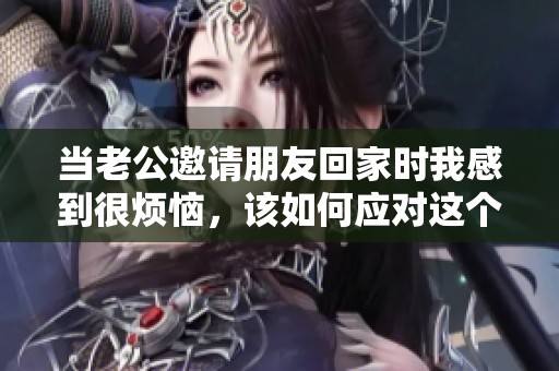 当老公邀请朋友回家时我感到很烦恼，该如何应对这个情况
