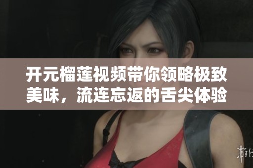 开元榴莲视频带你领略极致美味，流连忘返的舌尖体验
