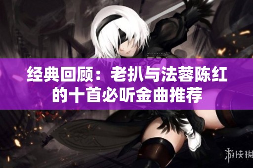 经典回顾：老扒与法蓉陈红的十首必听金曲推荐