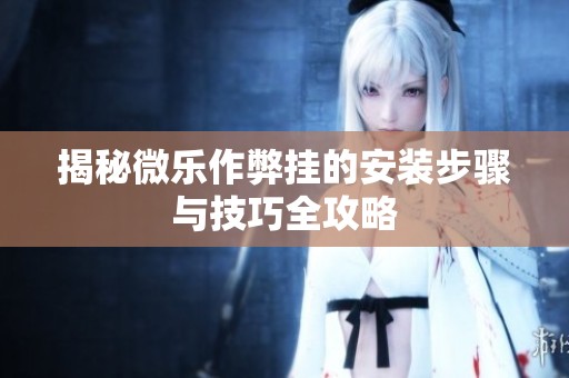 揭秘微乐作弊挂的安装步骤与技巧全攻略