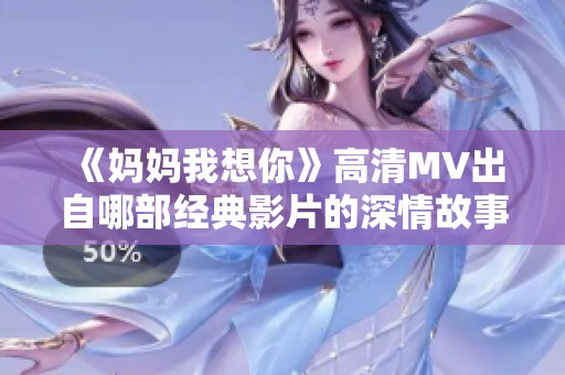 《妈妈我想你》高清MV出自哪部经典影片的深情故事