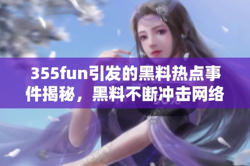 355fun引发的黑料热点事件揭秘，黑料不断冲击网络环境