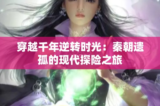 穿越千年逆转时光：秦朝遗孤的现代探险之旅