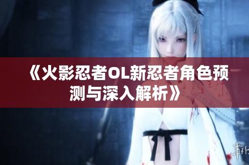 《火影忍者OL新忍者角色预测与深入解析》