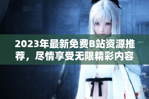 2023年最新免费B站资源推荐，尽情享受无限精彩内容