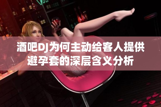 酒吧DJ为何主动给客人提供避孕套的深层含义分析