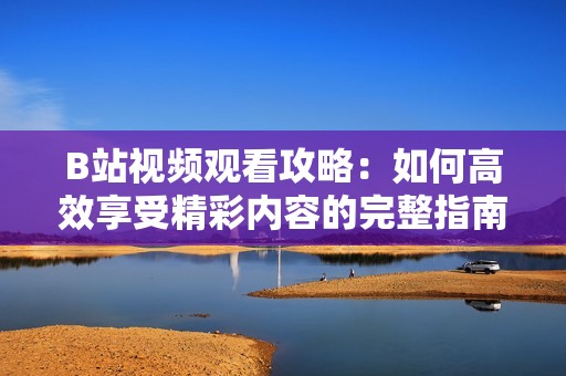 B站视频观看攻略：如何高效享受精彩内容的完整指南