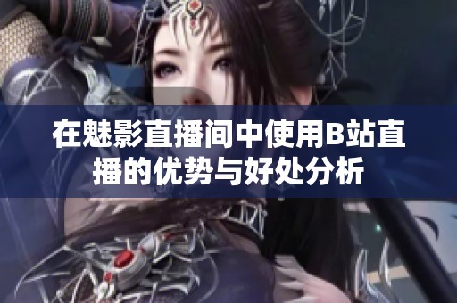 在魅影直播间中使用B站直播的优势与好处分析
