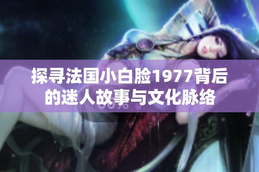 探寻法国小白脸1977背后的迷人故事与文化脉络