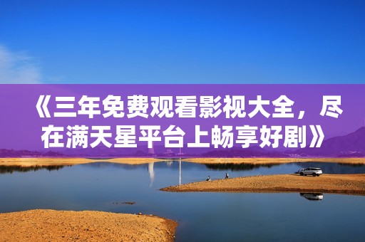 《三年免费观看影视大全，尽在满天星平台上畅享好剧》