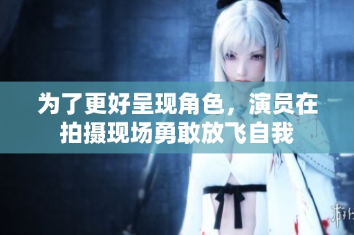 为了更好呈现角色，演员在拍摄现场勇敢放飞自我