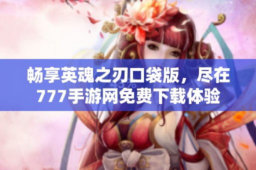畅享英魂之刃口袋版，尽在777手游网免费下载体验