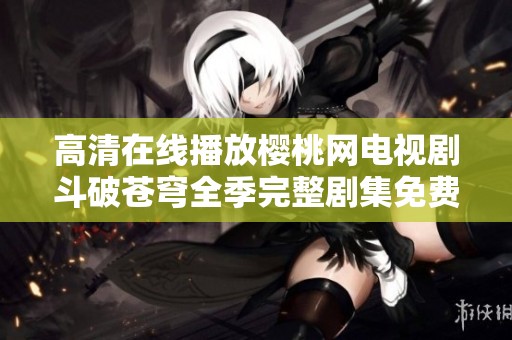 高清在线播放樱桃网电视剧斗破苍穹全季完整剧集免费观看