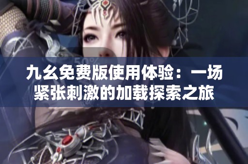 九幺免费版使用体验：一场紧张刺激的加载探索之旅