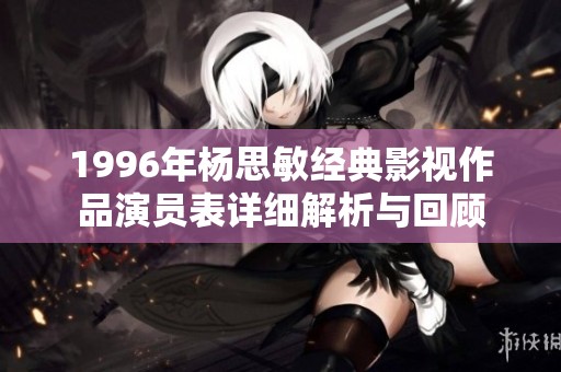 1996年杨思敏经典影视作品演员表详细解析与回顾