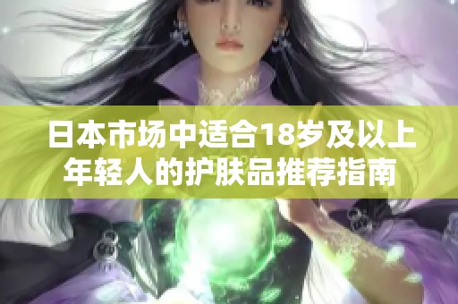 日本市场中适合18岁及以上年轻人的护肤品推荐指南