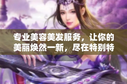 专业美容美发服务，让你的美丽焕然一新，尽在特别特集