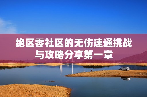 绝区零社区的无伤速通挑战与攻略分享第一章