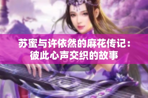 苏蜜与许依然的麻花传记：彼此心声交织的故事