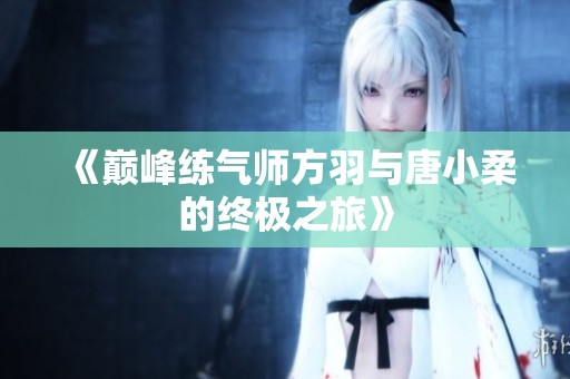 《巅峰练气师方羽与唐小柔的终极之旅》