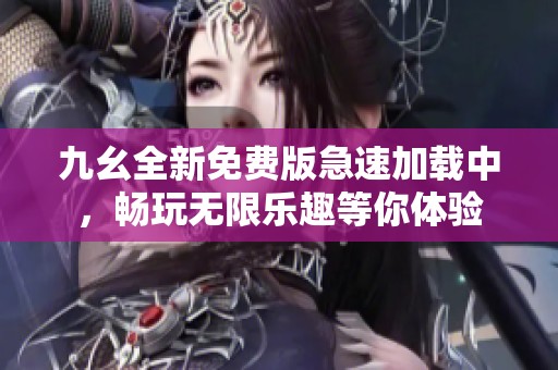 九幺全新免费版急速加载中，畅玩无限乐趣等你体验