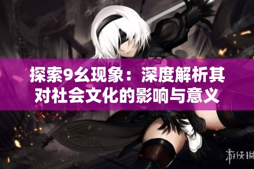 探索9幺现象：深度解析其对社会文化的影响与意义