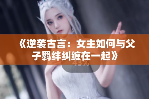 《逆袭古言：女主如何与父子羁绊纠缠在一起》
