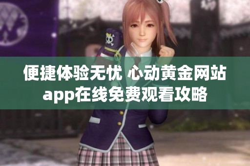 便捷体验无忧 心动黄金网站app在线免费观看攻略