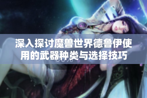 深入探讨魔兽世界德鲁伊使用的武器种类与选择技巧