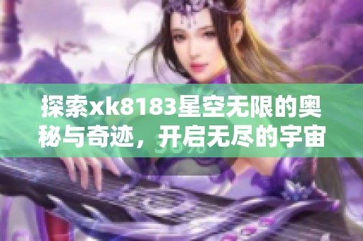 探索xk8183星空无限的奥秘与奇迹，开启无尽的宇宙之旅