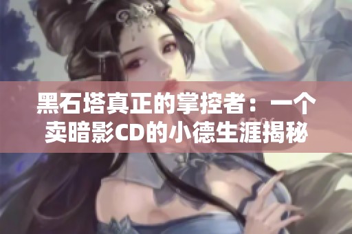 黑石塔真正的掌控者：一个卖暗影CD的小德生涯揭秘