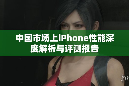 中国市场上iPhone性能深度解析与评测报告