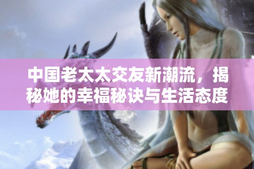 中国老太太交友新潮流，揭秘她的幸福秘诀与生活态度