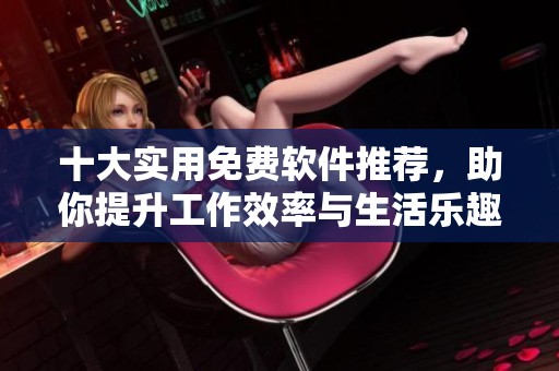 十大实用免费软件推荐，助你提升工作效率与生活乐趣
