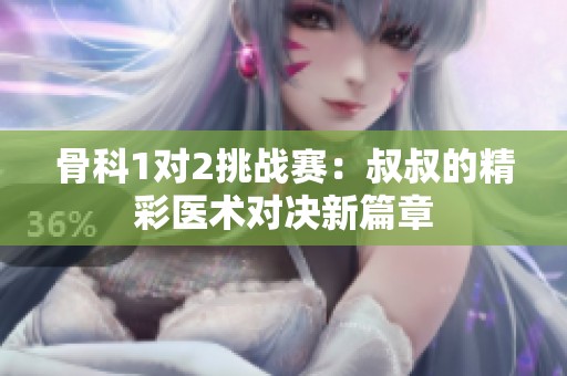 骨科1对2挑战赛：叔叔的精彩医术对决新篇章