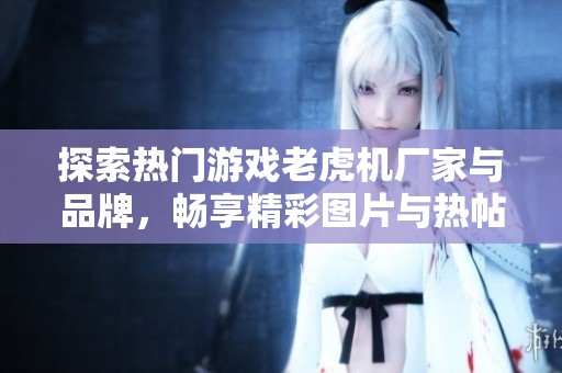 探索热门游戏老虎机厂家与品牌，畅享精彩图片与热帖分享