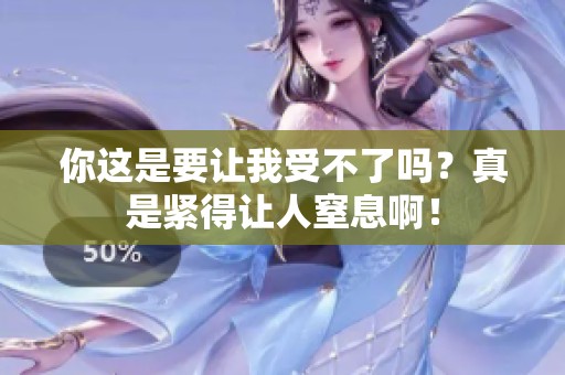 你这是要让我受不了吗？真是紧得让人窒息啊！
