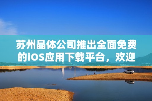 苏州晶体公司推出全面免费的iOS应用下载平台，欢迎体验