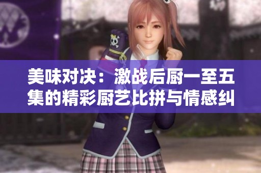 美味对决：激战后厨一至五集的精彩厨艺比拼与情感纠葛