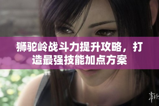 狮驼岭战斗力提升攻略，打造最强技能加点方案