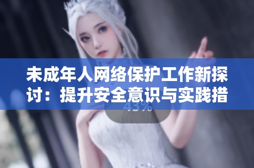 未成年人网络保护工作新探讨：提升安全意识与实践措施