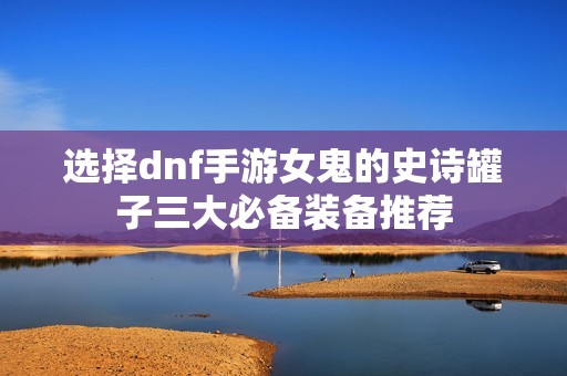 选择dnf手游女鬼的史诗罐子三大必备装备推荐