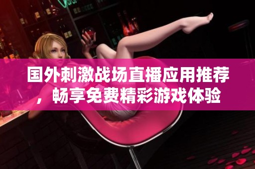 国外刺激战场直播应用推荐，畅享免费精彩游戏体验