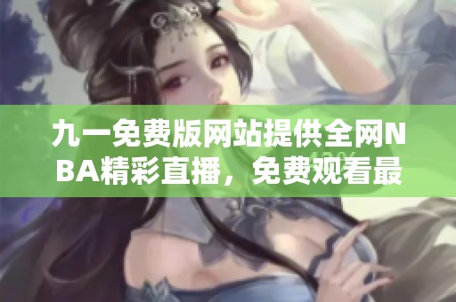 九一免费版网站提供全网NBA精彩直播，免费观看最新比赛动态