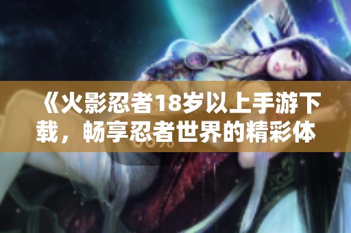 《火影忍者18岁以上手游下载，畅享忍者世界的精彩体验》