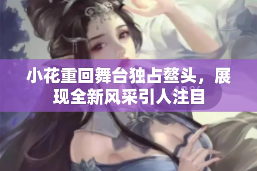 小花重回舞台独占鳌头，展现全新风采引人注目