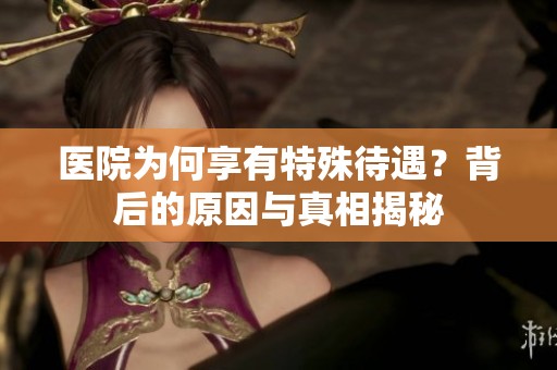 医院为何享有特殊待遇？背后的原因与真相揭秘
